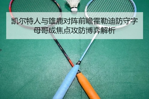 凯尔特人与雄鹿对阵前瞻霍勒迪防守字母哥成焦点攻防博弈解析
